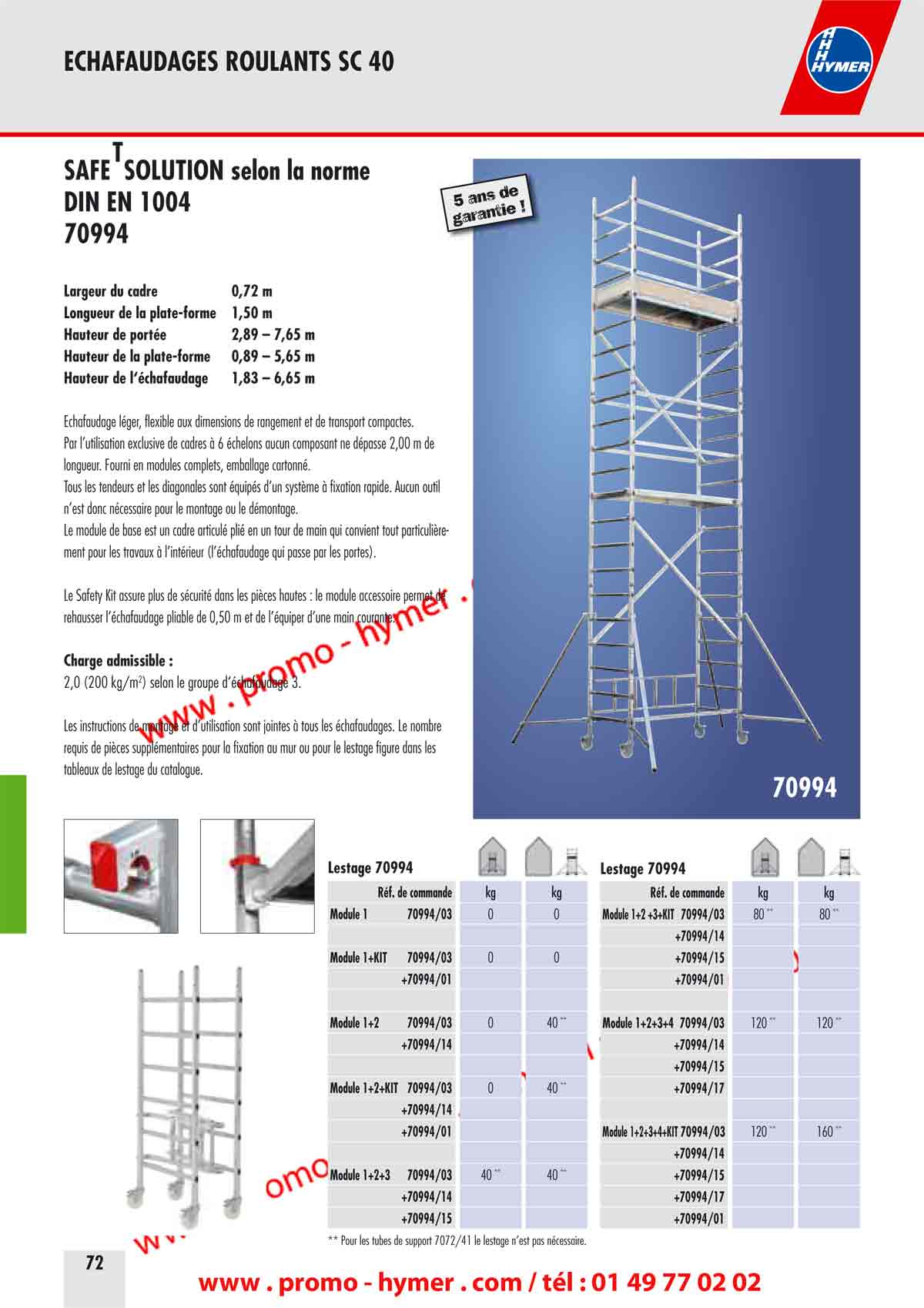 ECHAFAUDAGES ROULANTS SC 40 



T

SAFE SOLUTION selon la norme 
DIN EN 1004 
70994 

Largeur du cadre 0,72 m 
Longueur de la plate-forme 1,50 m 
Hauteur de port&eacute;e 2,89 &ndash; 7,65 m 
Hauteur de la plate-forme 0,89 &ndash; 5,65 m 
Hauteur de l&lsquo;&eacute;chafaudage 1,83 &ndash; 6,65 m 

&Eacute;chafaudage l&eacute;ger, flexible aux dimensions de rangement et de transport compactes. 
Par l&rsquo;utilisation exclusive de cadres &agrave; 6 &eacute;chelons aucun composant ne d&eacute;passe 2,00 m de 
longueur. Fourni en modules complets, emballage cartonn&eacute;. 
Tous les tendeurs et les diagonales sont &eacute;quip&eacute;s d&rsquo;un syst&egrave;me &agrave; fixation rapide. Aucun outil 
n&rsquo;est donc n&eacute;cessaire pour le montage ou le d&eacute;montage. 
Le module de base est un cadre articul&eacute; pli&eacute; en un tour de main qui convient tout particuli&egrave;rement 
pour les travaux &agrave; l&rsquo;int&eacute;rieur (l&rsquo;&eacute;chafaudage qui passe par les portes). 


Le Safety Kit assure plus de s&eacute;curit&eacute; dans les pi&egrave;ces hautes : le module accessoire permet de 
rehausser l&rsquo;&eacute;chafaudage pliable de 0,50 m et de l&rsquo;&eacute;quiper d&rsquo;une main courante. 


Charge admissible : 

2,0 (200 kg/m2) selon le groupe d&lsquo;&eacute;chafaudage 3. 

Les instructions de montage et d&rsquo;utilisation sont jointes &agrave; tous les &eacute;chafaudages. Le nombre 
requis de pi&egrave;ces suppl&eacute;mentaires pour la fixation au mur ou pour le lestage figure dans les 
tableaux de lestage du catalogue. 




** Pour les tubes de support 7072/41 le lestage n&rsquo;est pas n&eacute;cessaire.